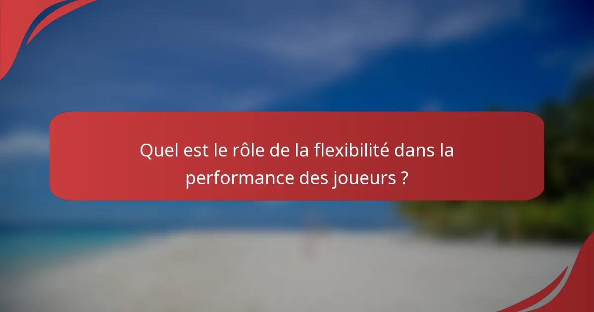 Quel est le rôle de la flexibilité dans la performance des joueurs ?
