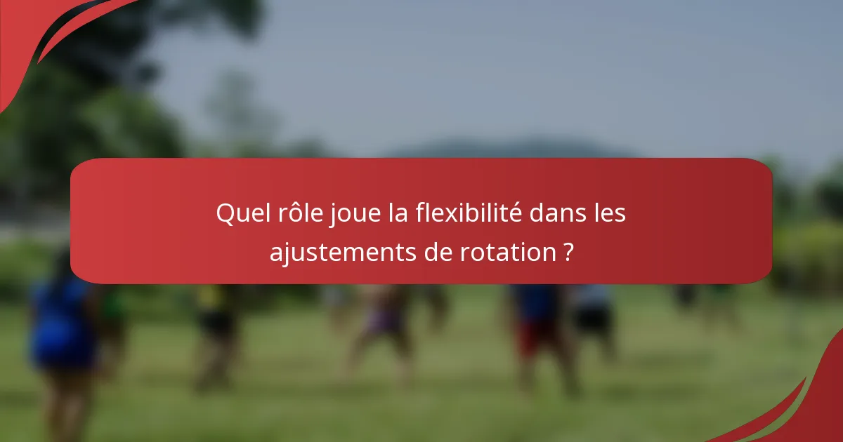 Quel rôle joue la flexibilité dans les ajustements de rotation ?