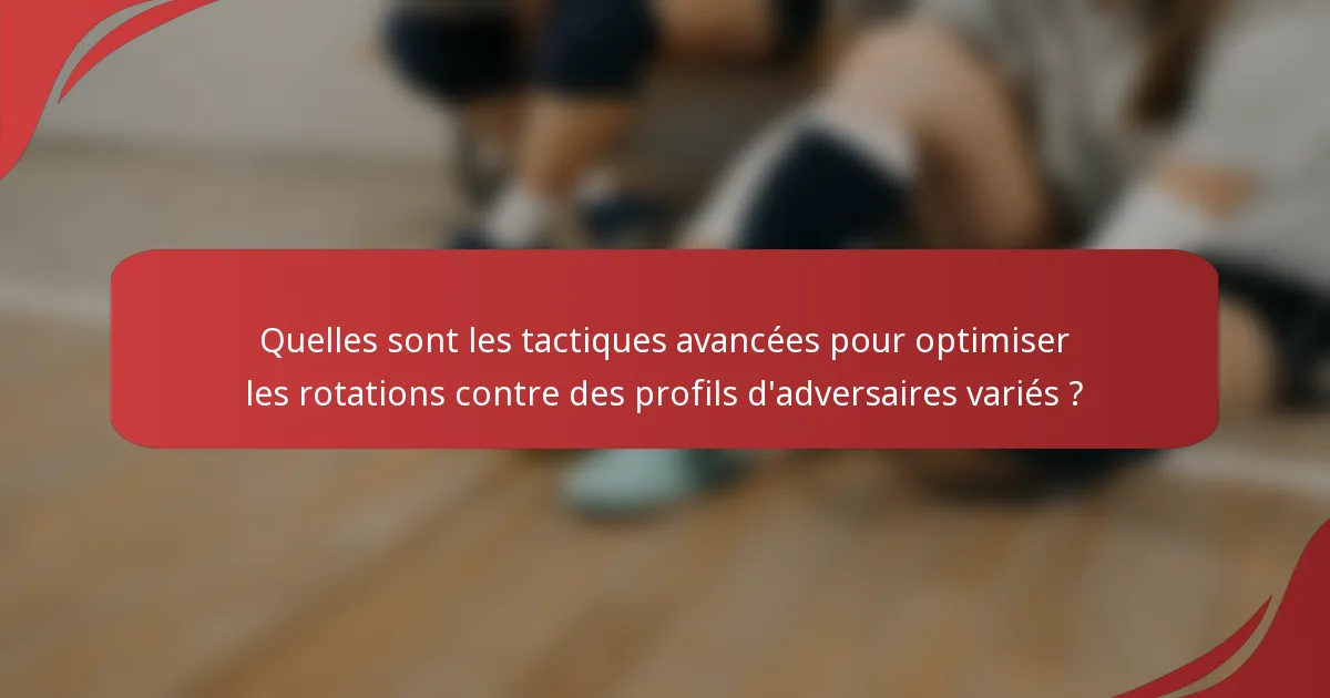 Quelles sont les tactiques avancées pour optimiser les rotations contre des profils d'adversaires variés ?